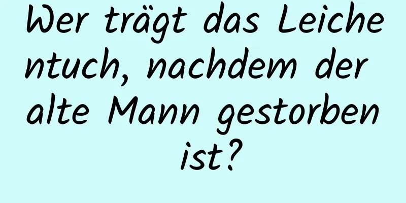 Wer trägt das Leichentuch, nachdem der alte Mann gestorben ist?