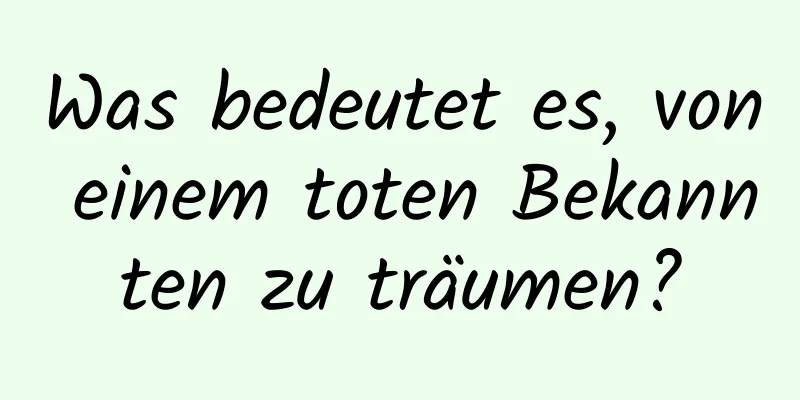 Was bedeutet es, von einem toten Bekannten zu träumen?