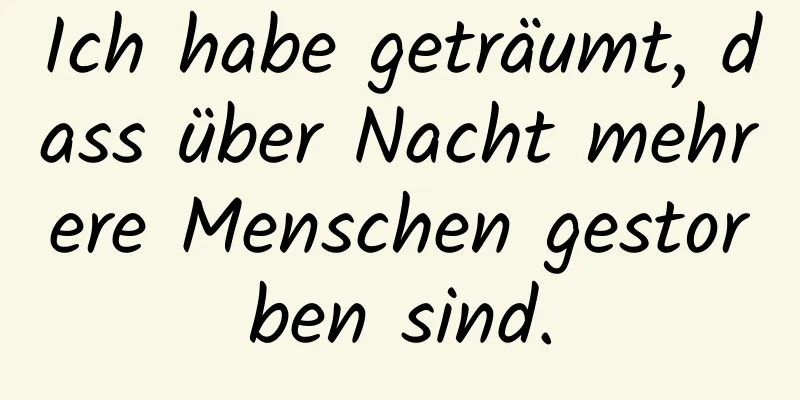 Ich habe geträumt, dass über Nacht mehrere Menschen gestorben sind.