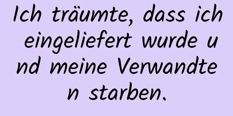 Ich träumte, dass ich eingeliefert wurde und meine Verwandten starben.