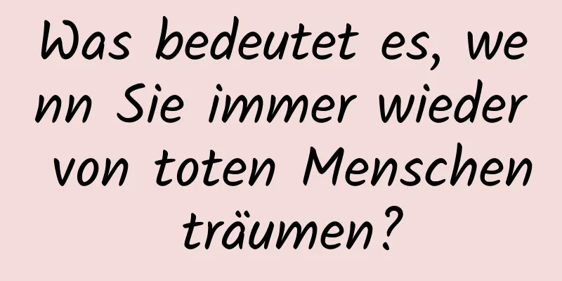 Was bedeutet es, wenn Sie immer wieder von toten Menschen träumen?