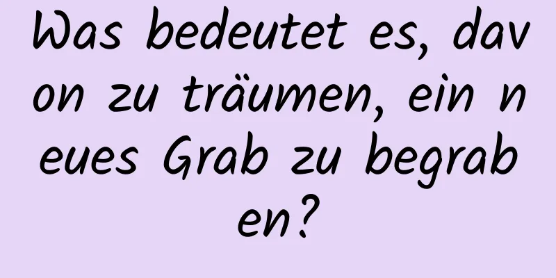 Was bedeutet es, davon zu träumen, ein neues Grab zu begraben?