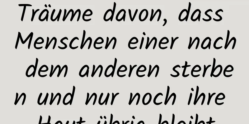 Träume davon, dass Menschen einer nach dem anderen sterben und nur noch ihre Haut übrig bleibt