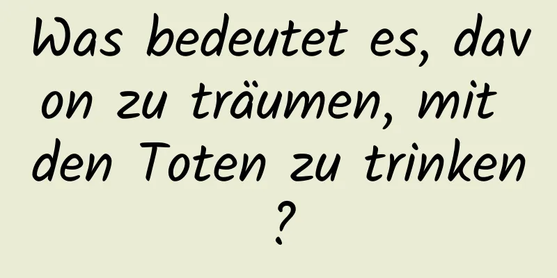 Was bedeutet es, davon zu träumen, mit den Toten zu trinken?