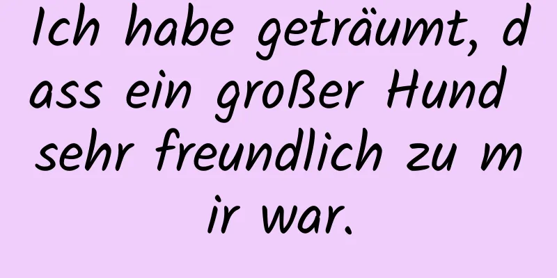 Ich habe geträumt, dass ein großer Hund sehr freundlich zu mir war.