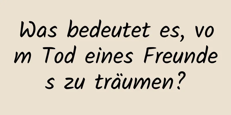 Was bedeutet es, vom Tod eines Freundes zu träumen?