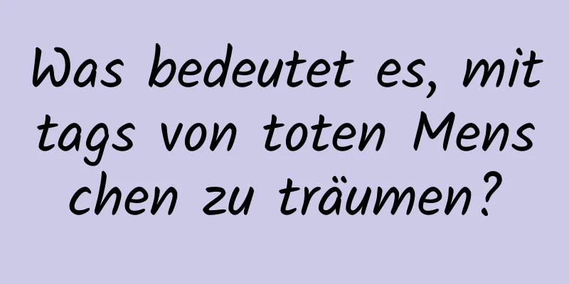 Was bedeutet es, mittags von toten Menschen zu träumen?