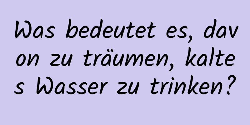 Was bedeutet es, davon zu träumen, kaltes Wasser zu trinken?