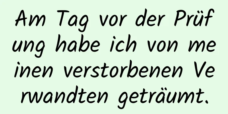 Am Tag vor der Prüfung habe ich von meinen verstorbenen Verwandten geträumt.