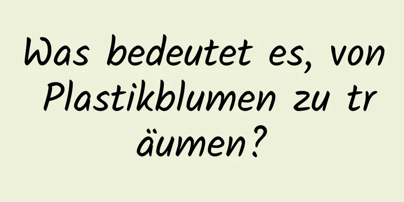 Was bedeutet es, von Plastikblumen zu träumen?