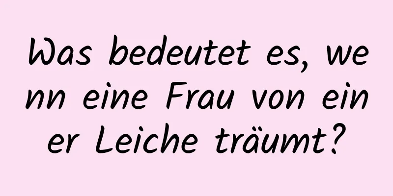 Was bedeutet es, wenn eine Frau von einer Leiche träumt?