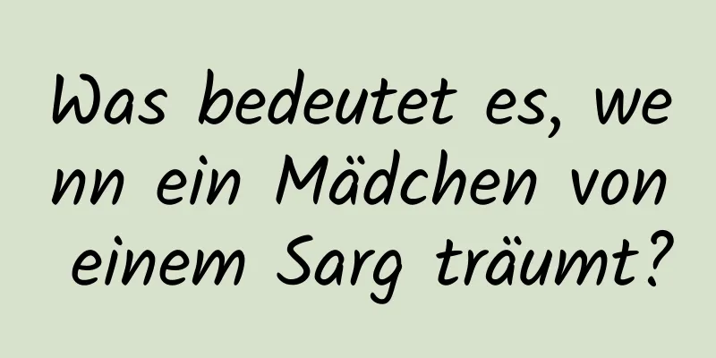 Was bedeutet es, wenn ein Mädchen von einem Sarg träumt?