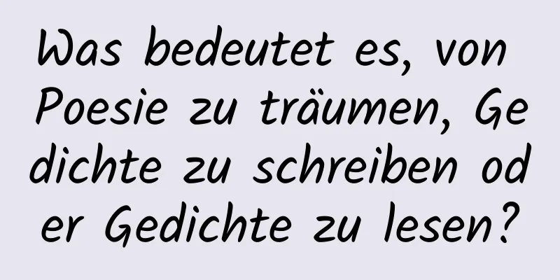 Was bedeutet es, von Poesie zu träumen, Gedichte zu schreiben oder Gedichte zu lesen?