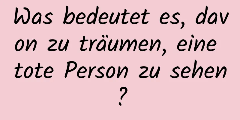 Was bedeutet es, davon zu träumen, eine tote Person zu sehen?