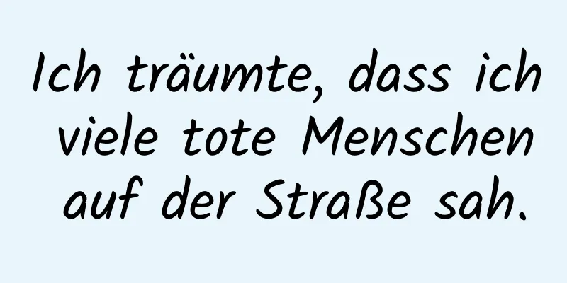 Ich träumte, dass ich viele tote Menschen auf der Straße sah.