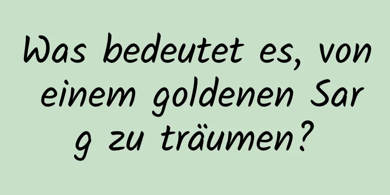 Was bedeutet es, von einem goldenen Sarg zu träumen?