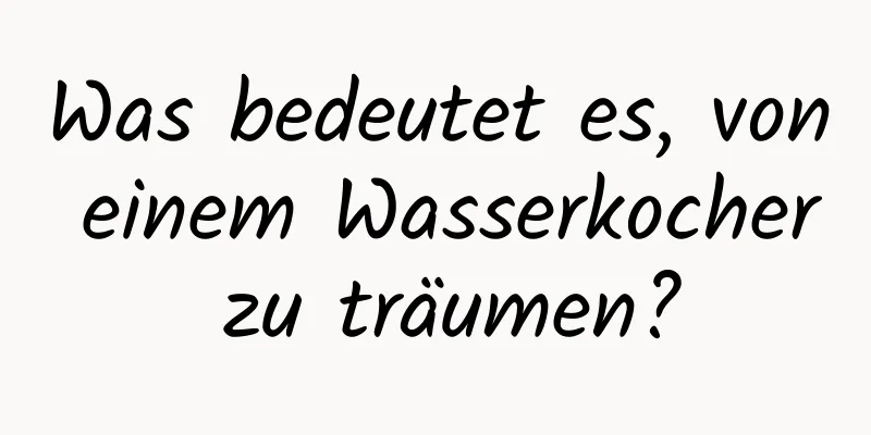 Was bedeutet es, von einem Wasserkocher zu träumen?