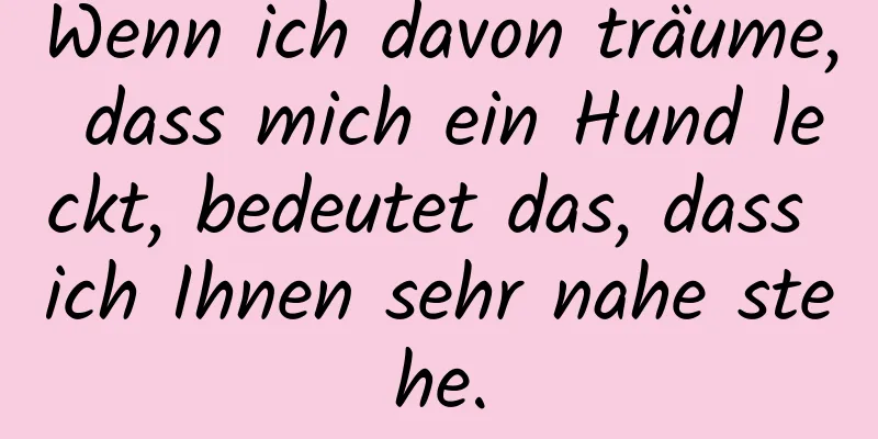 Wenn ich davon träume, dass mich ein Hund leckt, bedeutet das, dass ich Ihnen sehr nahe stehe.