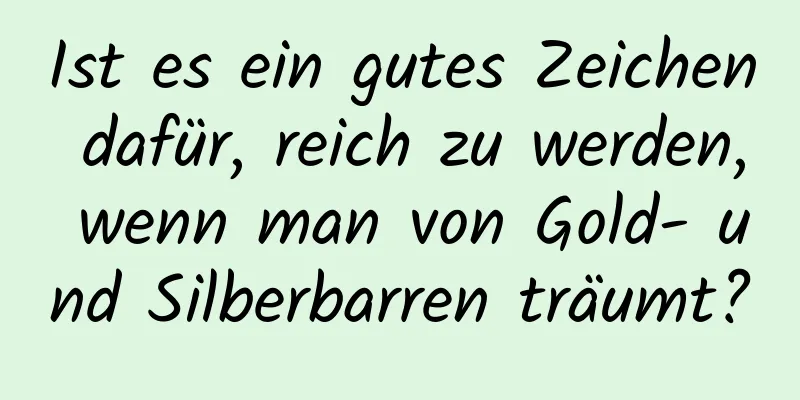 Ist es ein gutes Zeichen dafür, reich zu werden, wenn man von Gold- und Silberbarren träumt?