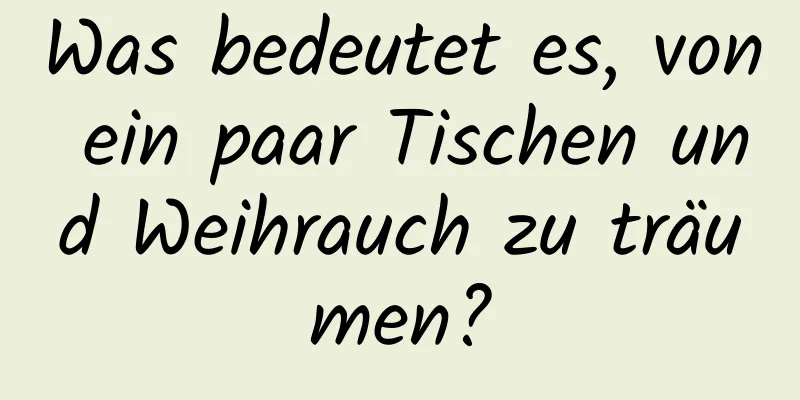 Was bedeutet es, von ein paar Tischen und Weihrauch zu träumen?