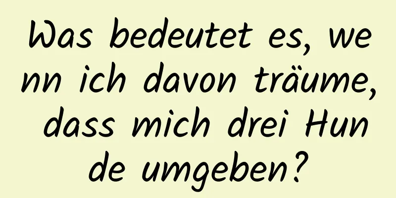 Was bedeutet es, wenn ich davon träume, dass mich drei Hunde umgeben?