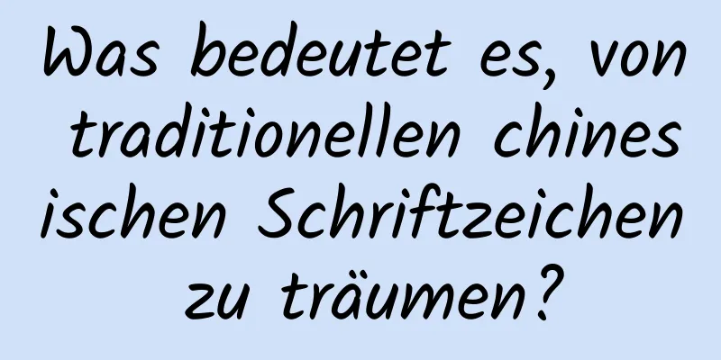 Was bedeutet es, von traditionellen chinesischen Schriftzeichen zu träumen?