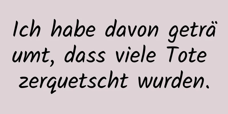 Ich habe davon geträumt, dass viele Tote zerquetscht wurden.