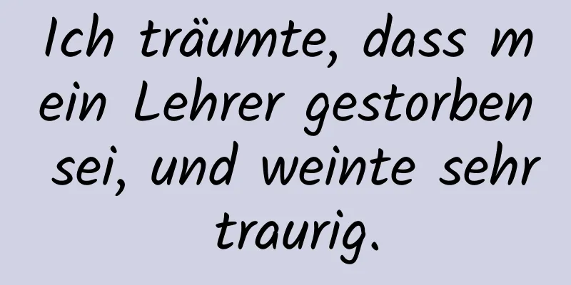 Ich träumte, dass mein Lehrer gestorben sei, und weinte sehr traurig.