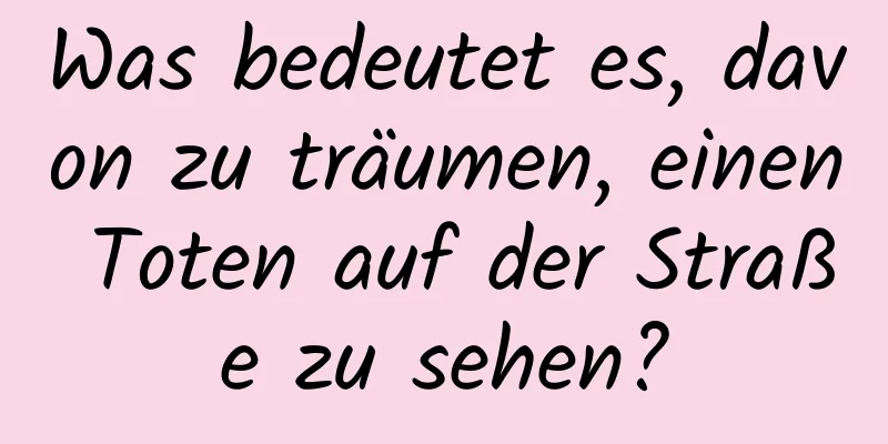 Was bedeutet es, davon zu träumen, einen Toten auf der Straße zu sehen?