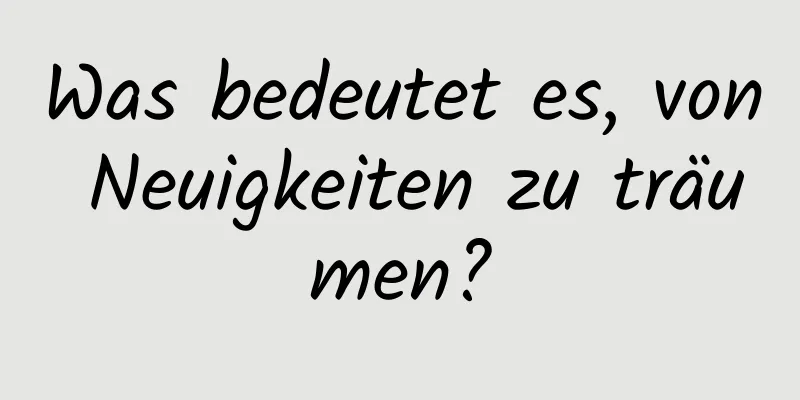 Was bedeutet es, von Neuigkeiten zu träumen?