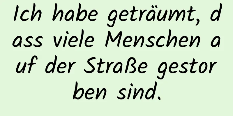 Ich habe geträumt, dass viele Menschen auf der Straße gestorben sind.