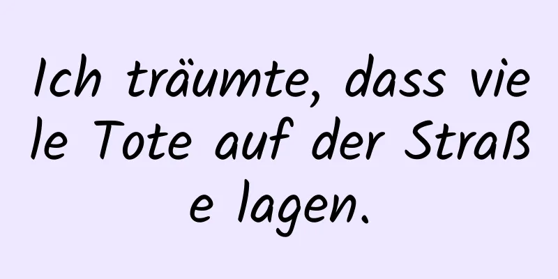 Ich träumte, dass viele Tote auf der Straße lagen.