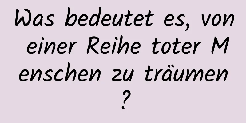 Was bedeutet es, von einer Reihe toter Menschen zu träumen?