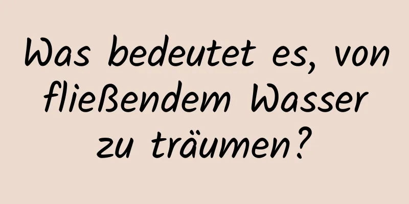 Was bedeutet es, von fließendem Wasser zu träumen?