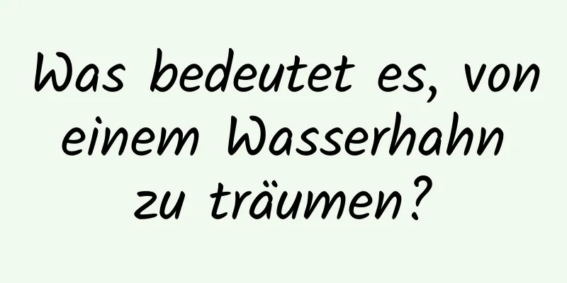 Was bedeutet es, von einem Wasserhahn zu träumen?