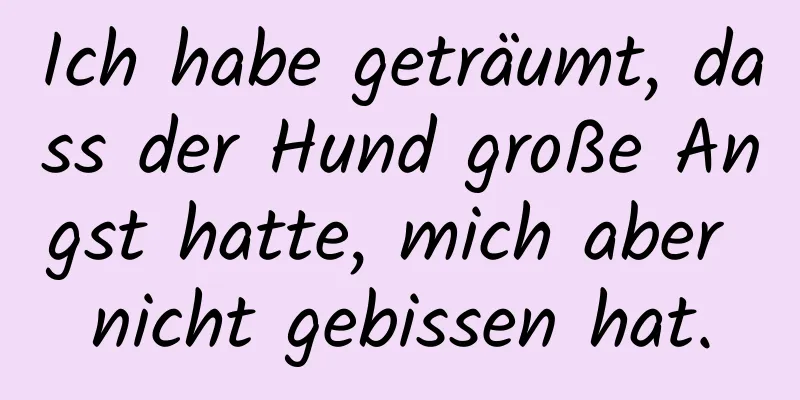 Ich habe geträumt, dass der Hund große Angst hatte, mich aber nicht gebissen hat.