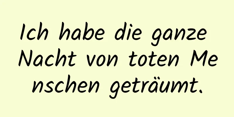 Ich habe die ganze Nacht von toten Menschen geträumt.