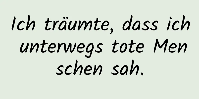 Ich träumte, dass ich unterwegs tote Menschen sah.