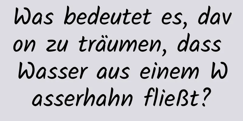 Was bedeutet es, davon zu träumen, dass Wasser aus einem Wasserhahn fließt?