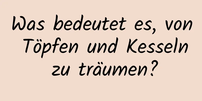 Was bedeutet es, von Töpfen und Kesseln zu träumen?