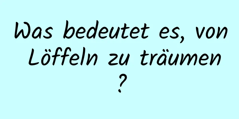 Was bedeutet es, von Löffeln zu träumen?