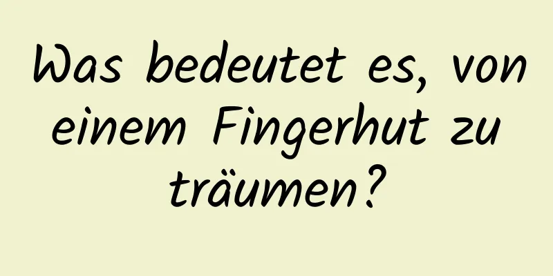 Was bedeutet es, von einem Fingerhut zu träumen?