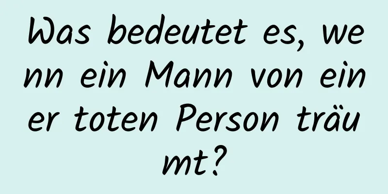 Was bedeutet es, wenn ein Mann von einer toten Person träumt?