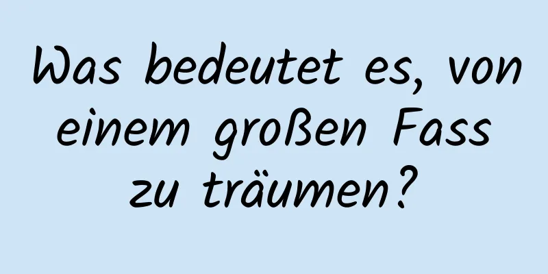 Was bedeutet es, von einem großen Fass zu träumen?