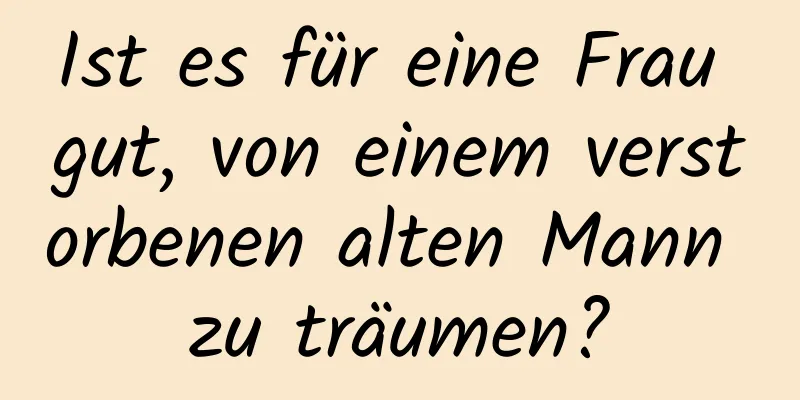 Ist es für eine Frau gut, von einem verstorbenen alten Mann zu träumen?