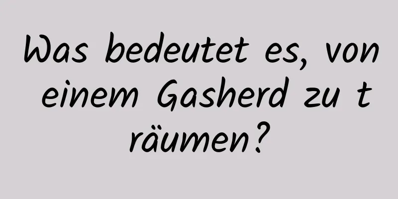 Was bedeutet es, von einem Gasherd zu träumen?