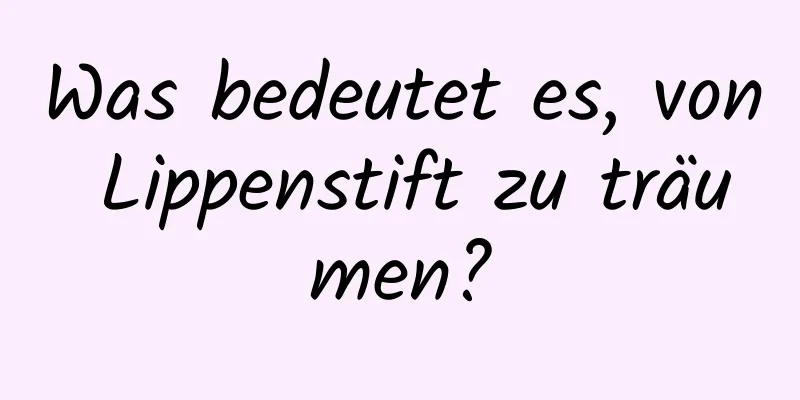 Was bedeutet es, von Lippenstift zu träumen?