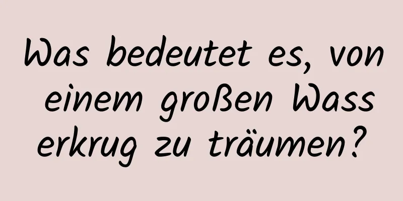 Was bedeutet es, von einem großen Wasserkrug zu träumen?