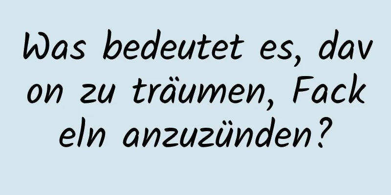 Was bedeutet es, davon zu träumen, Fackeln anzuzünden?