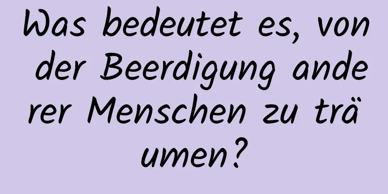 Was bedeutet es, von der Beerdigung anderer Menschen zu träumen?